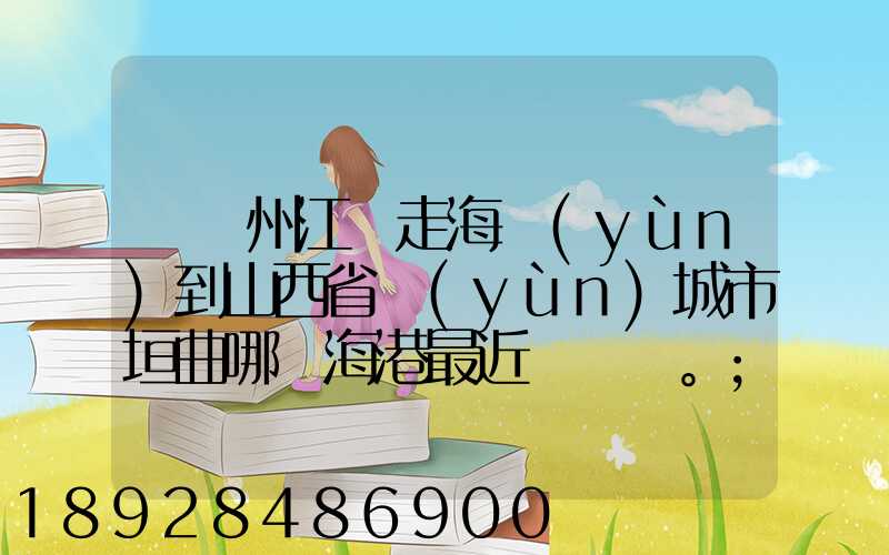 從廣州江門走海運(yùn)到山西省運(yùn)城市垣曲哪個海港最近。